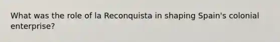 What was the role of la Reconquista in shaping Spain's colonial enterprise?