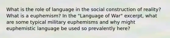 What is the role of language in the social construction of reality? What is a euphemism? In the "Language of War" excerpt, what are some typical military euphemisms and why might euphemistic language be used so prevalently here?