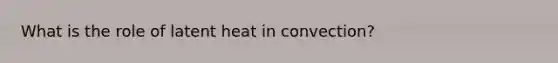 What is the role of latent heat in convection?