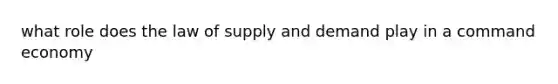 what role does the law of supply and demand play in a command economy