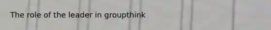 The role of the leader in groupthink