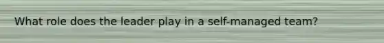 What role does the leader play in a self-managed team?
