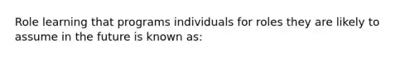 Role learning that programs individuals for roles they are likely to assume in the future is known as: