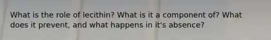 What is the role of lecithin? What is it a component of? What does it prevent, and what happens in it's absence?