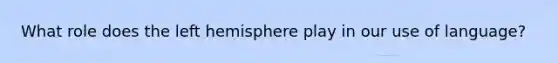 What role does the left hemisphere play in our use of language?