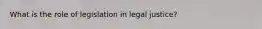 What is the role of legislation in legal justice?