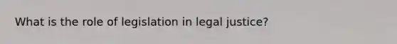 What is the role of legislation in legal justice?