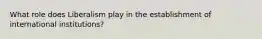 What role does Liberalism play in the establishment of international institutions?