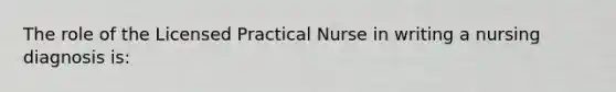 The role of the Licensed Practical Nurse in writing a nursing diagnosis is: