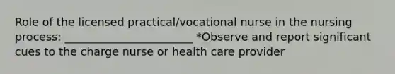 Role of the licensed practical/vocational nurse in the nursing process: _______________________ *Observe and report significant cues to the charge nurse or health care provider