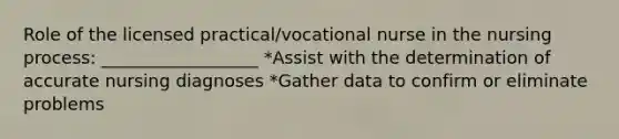 Role of the licensed practical/vocational nurse in the nursing process: __________________ *Assist with the determination of accurate nursing diagnoses *Gather data to confirm or eliminate problems