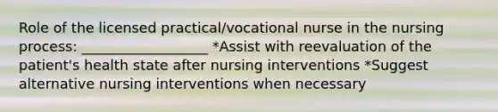 Role of the licensed practical/vocational nurse in the nursing process: __________________ *Assist with reevaluation of the patient's health state after nursing interventions *Suggest alternative nursing interventions when necessary