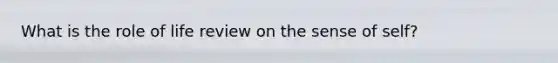 What is the role of life review on the sense of self?