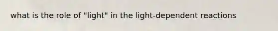 what is the role of "light" in the light-dependent reactions