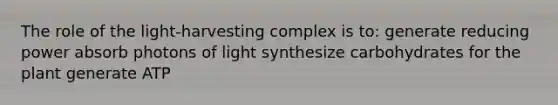 The role of the light-harvesting complex is to: generate reducing power absorb photons of light synthesize carbohydrates for the plant generate ATP