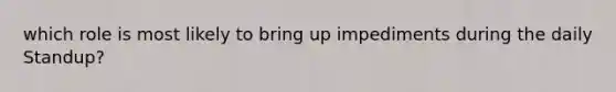 which role is most likely to bring up impediments during the daily Standup?