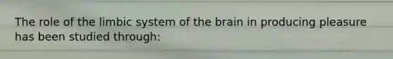 The role of the limbic system of the brain in producing pleasure has been studied through: