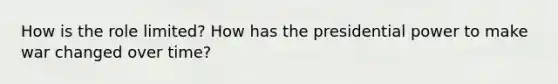 How is the role limited? How has the presidential power to make war changed over time?