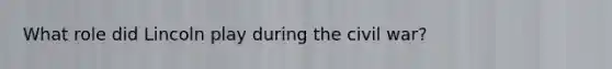 What role did Lincoln play during the civil war?