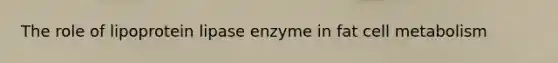 The role of lipoprotein lipase enzyme in fat cell metabolism