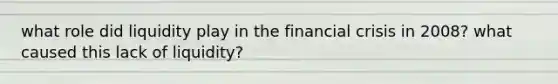 what role did liquidity play in the financial crisis in 2008? what caused this lack of liquidity?