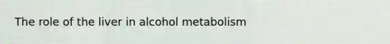 The role of the liver in alcohol metabolism