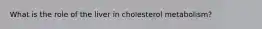 What is the role of the liver in cholesterol metabolism?