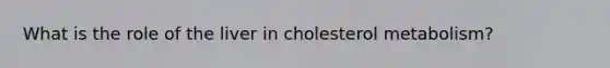 What is the role of the liver in cholesterol metabolism?