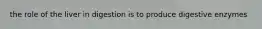 the role of the liver in digestion is to produce digestive enzymes
