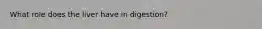 What role does the liver have in digestion?