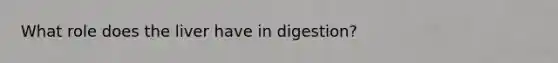 What role does the liver have in digestion?