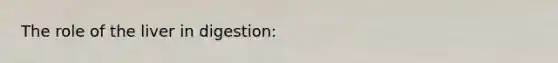The role of the liver in digestion: