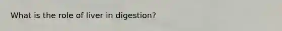 What is the role of liver in digestion?