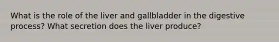 What is the role of the liver and gallbladder in the digestive process? What secretion does the liver produce?