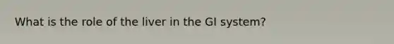 What is the role of the liver in the GI system?