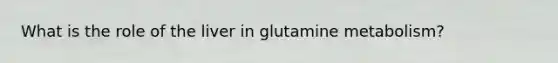 What is the role of the liver in glutamine metabolism?