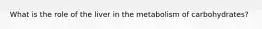 What is the role of the liver in the metabolism of carbohydrates?