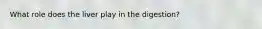 What role does the liver play in the digestion?