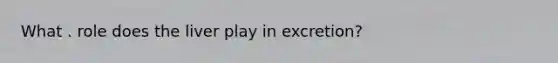 What . role does the liver play in excretion?