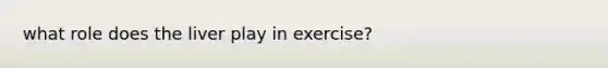 what role does the liver play in exercise?