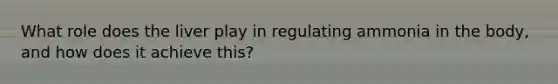 What role does the liver play in regulating ammonia in the body, and how does it achieve this?