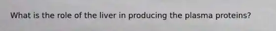 What is the role of the liver in producing the plasma proteins?