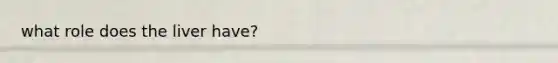 what role does the liver have?