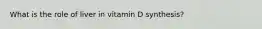 What is the role of liver in vitamin D synthesis?