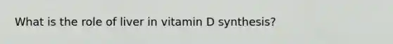 What is the role of liver in vitamin D synthesis?