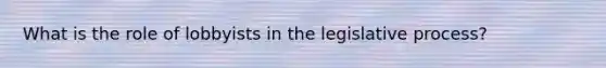 What is the role of lobbyists in the legislative process?