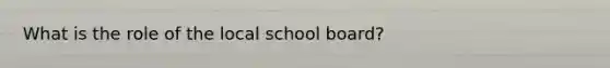 What is the role of the local school board?