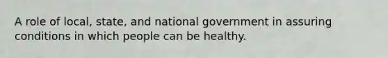 A role of local, state, and national government in assuring conditions in which people can be healthy.