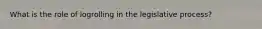 What is the role of logrolling in the legislative process?