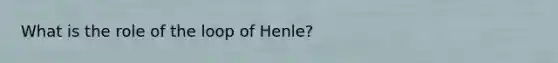 What is the role of the loop of Henle?